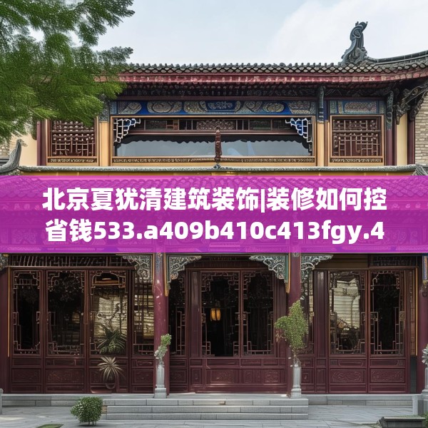 北京夏犹清建筑装饰|装修如何控省钱533.a409b410c413fgy.420cvcx