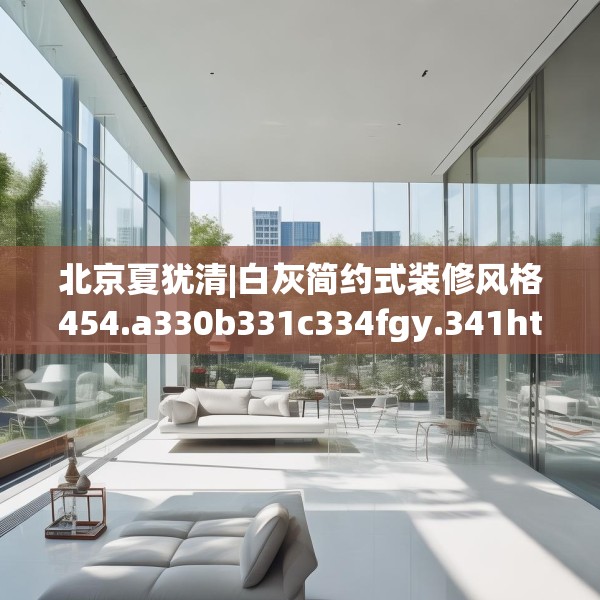 北京夏犹清|白灰简约式装修风格454.a330b331c334fgy.341htyj
