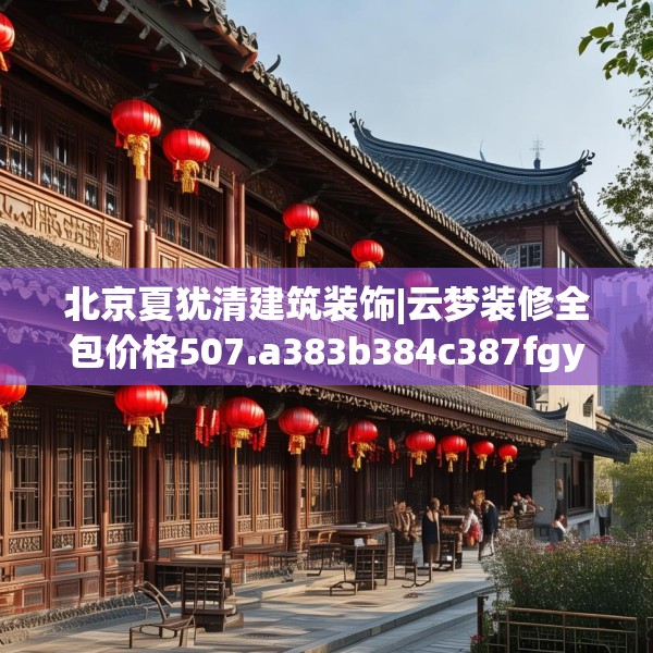 北京夏犹清建筑装饰|云梦装修全包价格507.a383b384c387fgy.394uyk