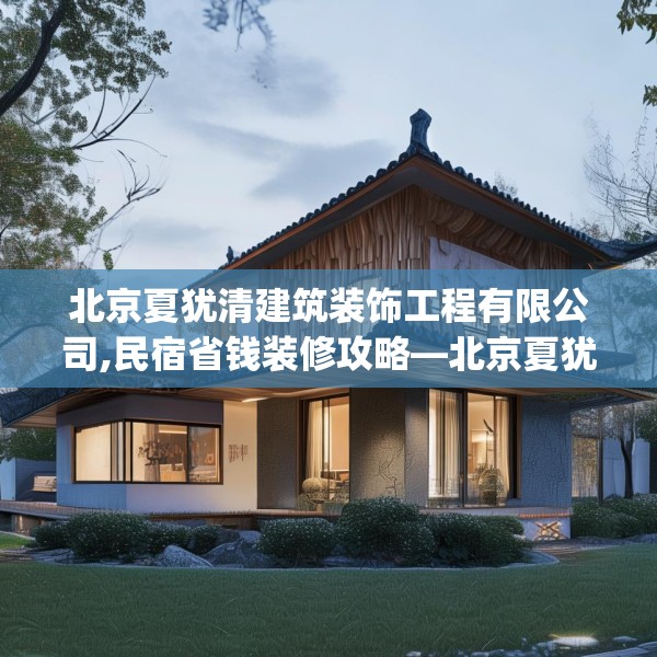 北京夏犹清建筑装饰工程有限公司,民宿省钱装修攻略—北京夏犹清建筑装饰工程有限公司341.a217b218c221fgy.228bnbn