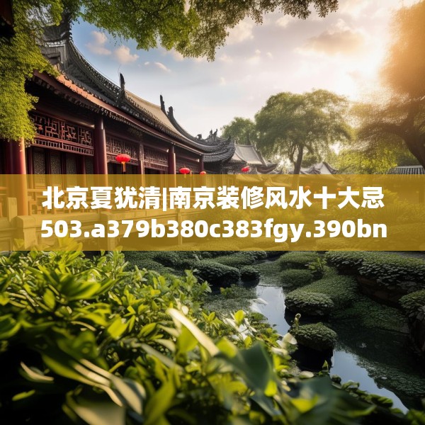 北京夏犹清|南京装修风水十大忌503.a379b380c383fgy.390bnbn