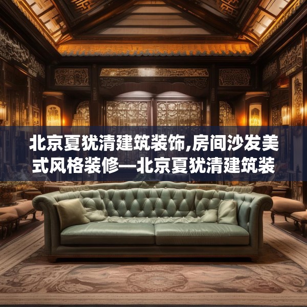 北京夏犹清建筑装饰,房间沙发美式风格装修—北京夏犹清建筑装饰318.a194b195c198fgy.205lkjl