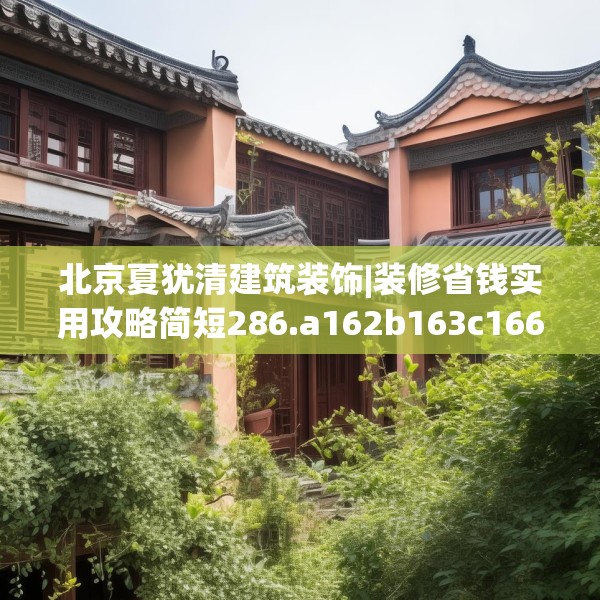 北京夏犹清建筑装饰|装修省钱实用攻略简短286.a162b163c166fgy.173dewqe