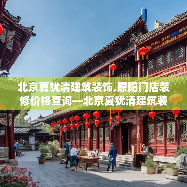 北京夏犹清建筑装饰,原阳门店装修价格查询—北京夏犹清建筑装饰233.a109b110c113fgy.120bnbn
