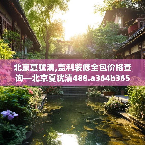 北京夏犹清,监利装修全包价格查询—北京夏犹清488.a364b365c368fgy.37576664