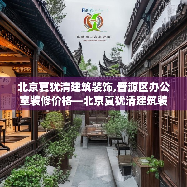 北京夏犹清建筑装饰,晋源区办公室装修价格—北京夏犹清建筑装饰388.a264b265c268fgy.275sdA