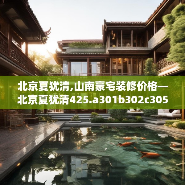 北京夏犹清,山南豪宅装修价格—北京夏犹清425.a301b302c305fgy.312cvcx