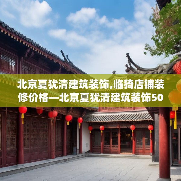 北京夏犹清建筑装饰,临猗店铺装修价格—北京夏犹清建筑装饰506.a382b383c386fgy.39376663