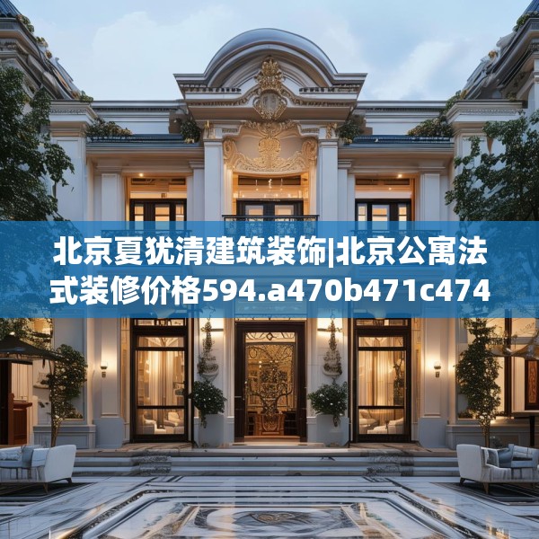 北京夏犹清建筑装饰|北京公寓法式装修价格594.a470b471c474fgy.481nbn