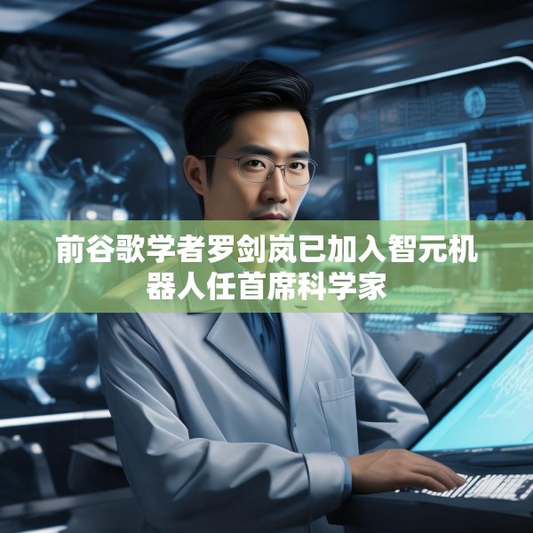 前谷歌学者罗剑岚已加入智元机器人任首席科学家