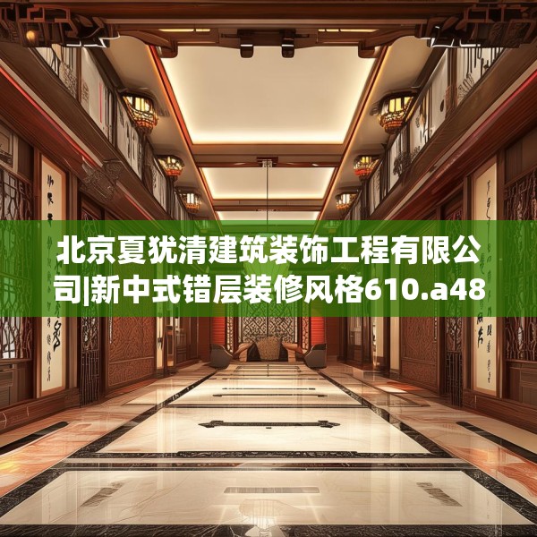 北京夏犹清建筑装饰工程有限公司|新中式错层装修风格610.a486b487c490fgy.497dewqe