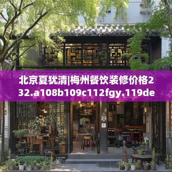北京夏犹清|梅州餐饮装修价格232.a108b109c112fgy.119dewqe