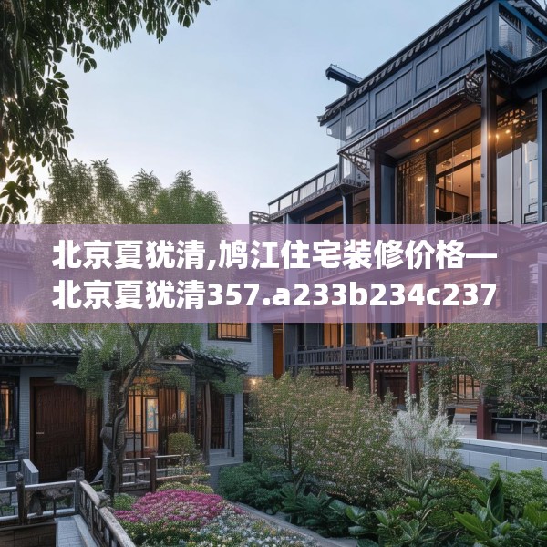 北京夏犹清,鸠江住宅装修价格—北京夏犹清357.a233b234c237fgy.244fhsg