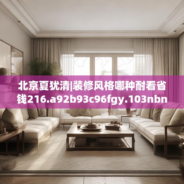 北京夏犹清|装修风格哪种耐看省钱216.a92b93c96fgy.103nbn