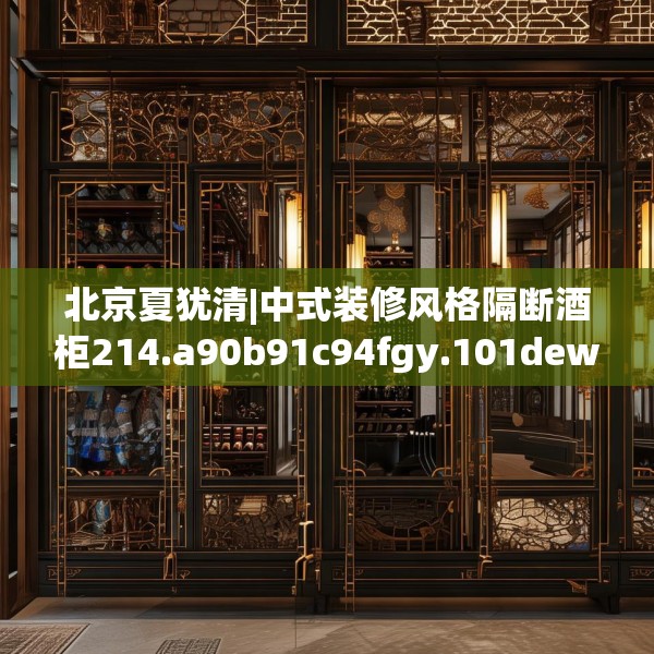 北京夏犹清|中式装修风格隔断酒柜214.a90b91c94fgy.101dewqe