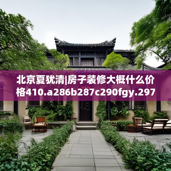 北京夏犹清|房子装修大概什么价格410.a286b287c290fgy.297xczxv