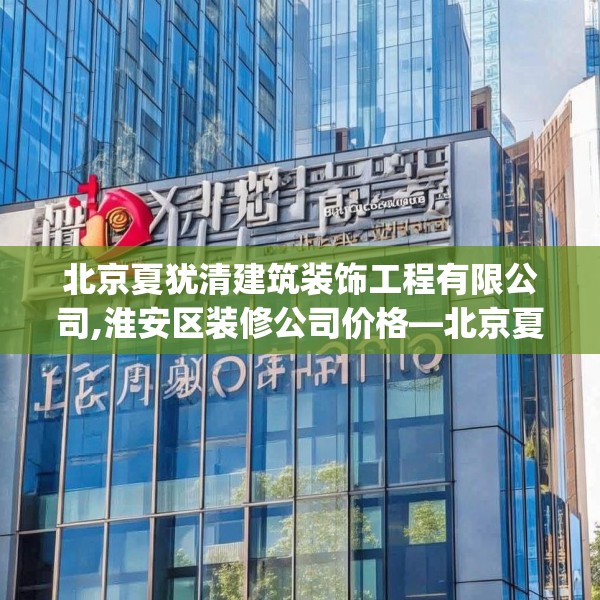 北京夏犹清建筑装饰工程有限公司,淮安区装修公司价格—北京夏犹清建筑装饰工程有限公司564.a440b441c444fgy.451dsfds