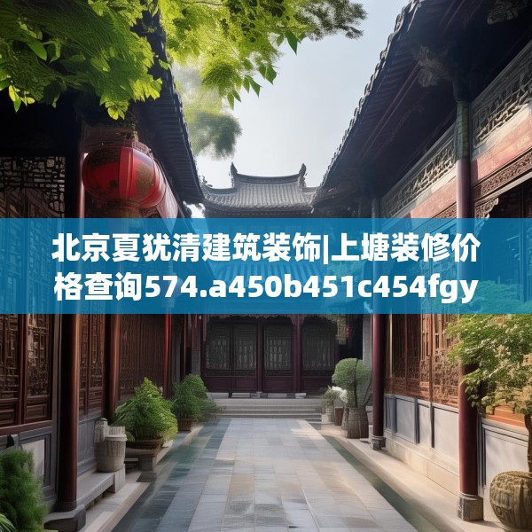 北京夏犹清建筑装饰|上塘装修价格查询574.a450b451c454fgy.461dewqe
