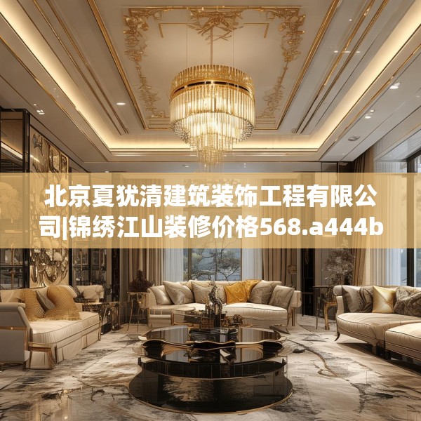 北京夏犹清建筑装饰工程有限公司|锦绣江山装修价格568.a444b445c448fgy.455sdA