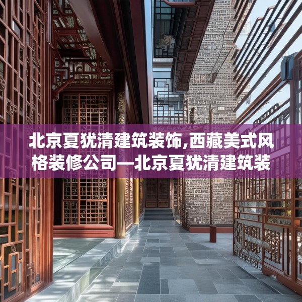 北京夏犹清建筑装饰,西藏美式风格装修公司—北京夏犹清建筑装饰350.a226b227c230fgy.237wew