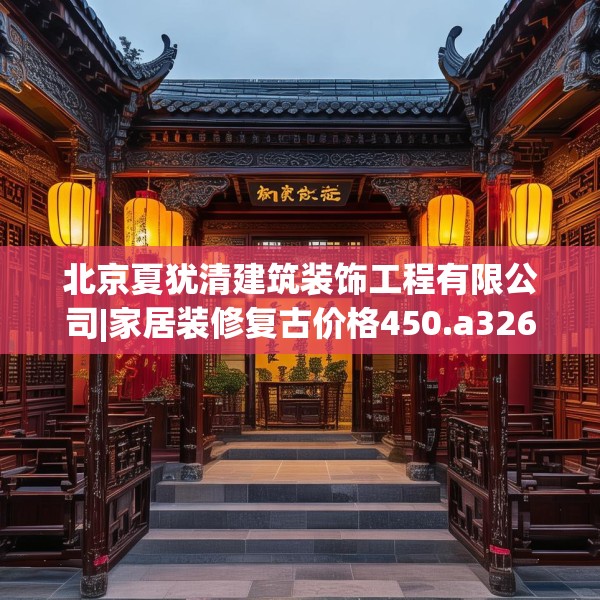 北京夏犹清建筑装饰工程有限公司|家居装修复古价格450.a326b327c330fgy.337nbn