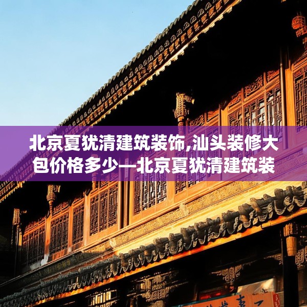 北京夏犹清建筑装饰,汕头装修大包价格多少—北京夏犹清建筑装饰229.a105b106c109fgy.116poiy