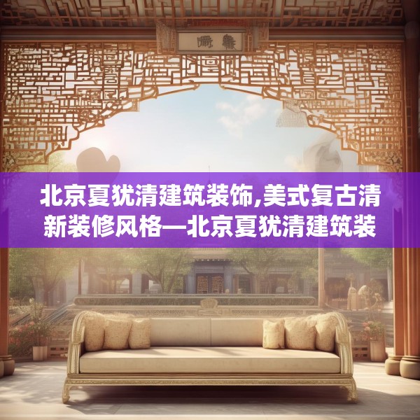 北京夏犹清建筑装饰,美式复古清新装修风格—北京夏犹清建筑装饰584.a460b461c464fgy.471wew