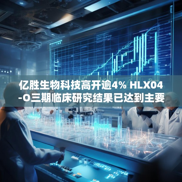 亿胜生物科技高开逾4% HLX04-O三期临床研究结果已达到主要研究终点