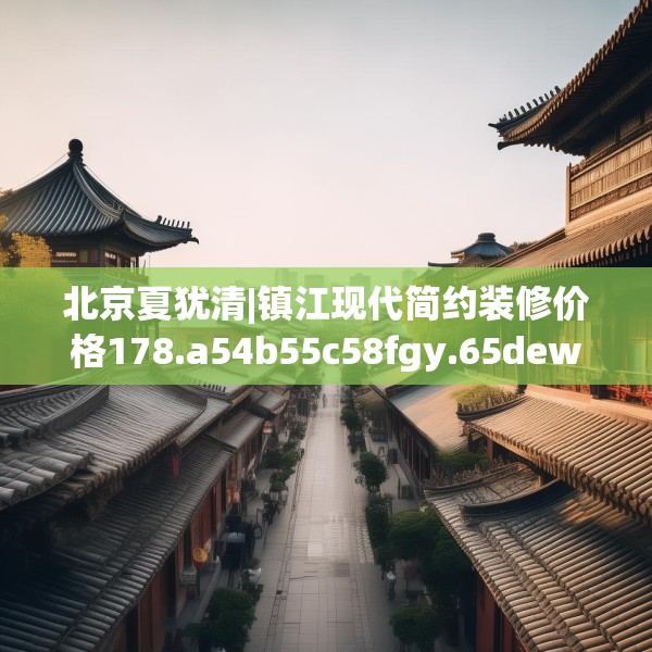 北京夏犹清|镇江现代简约装修价格178.a54b55c58fgy.65dewqe