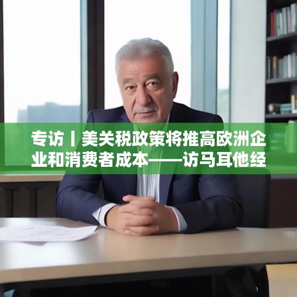专访丨美关税政策将推高欧洲企业和消费者成本——访马耳他经济学家法布里