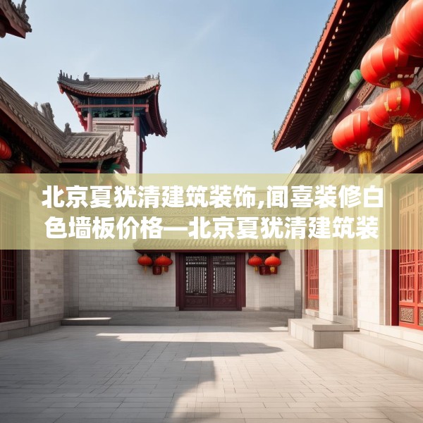 北京夏犹清建筑装饰,闻喜装修白色墙板价格—北京夏犹清建筑装饰606.a482b483c486fgy.493lkjl