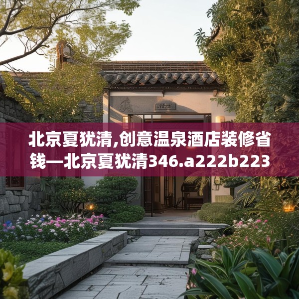 北京夏犹清,创意温泉酒店装修省钱—北京夏犹清346.a222b223c226fgy.233htyj