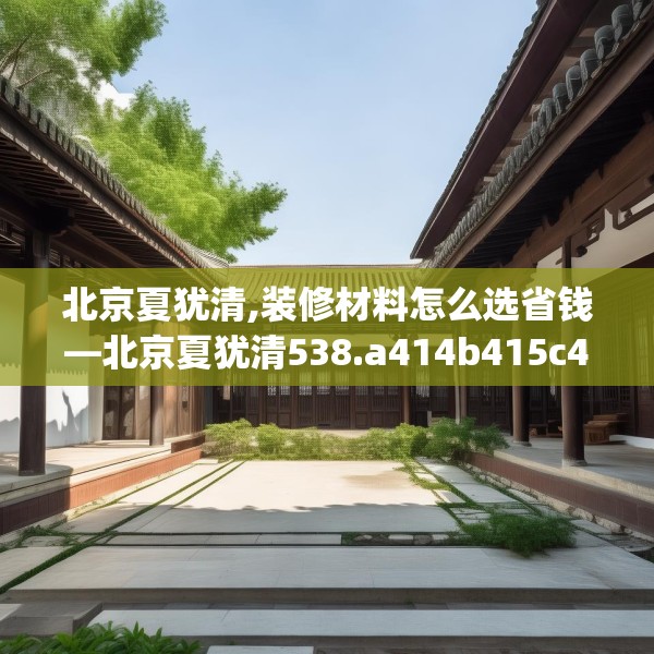 北京夏犹清,装修材料怎么选省钱—北京夏犹清538.a414b415c418fgy.425dewqe