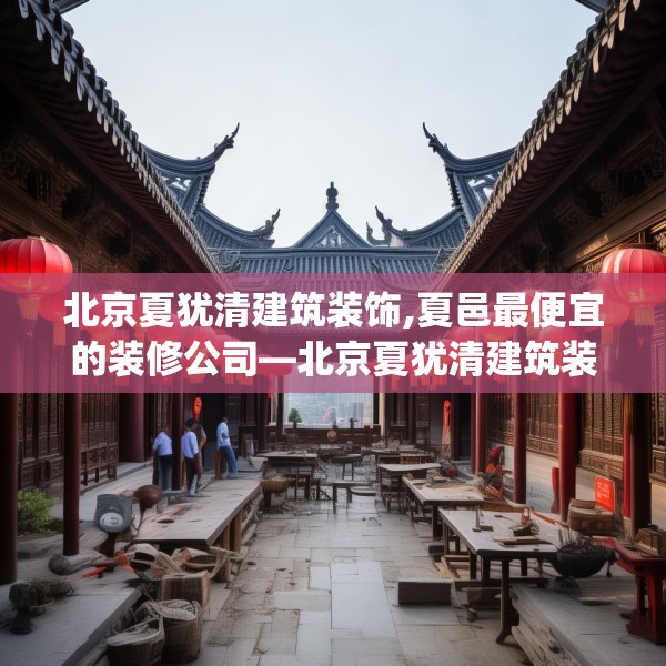 北京夏犹清建筑装饰,夏邑最便宜的装修公司—北京夏犹清建筑装饰204.a80b81c84fgy.91dsfds
