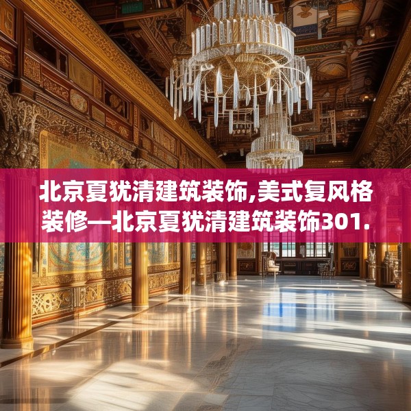 北京夏犹清建筑装饰,美式复风格装修—北京夏犹清建筑装饰301.a177b178c181fgy.188poiy
