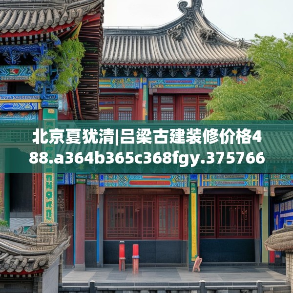 北京夏犹清|吕梁古建装修价格488.a364b365c368fgy.37576664