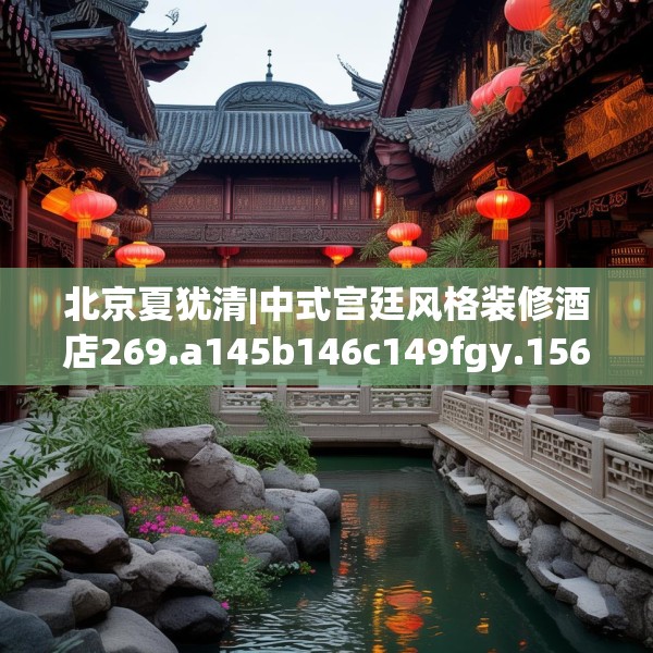 北京夏犹清|中式宫廷风格装修酒店269.a145b146c149fgy.156bnbn