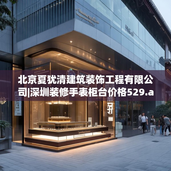 北京夏犹清建筑装饰工程有限公司|深圳装修手表柜台价格529.a405b406c409fgy.416fdsfds
