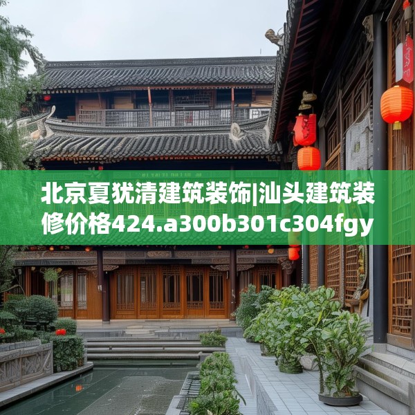 北京夏犹清建筑装饰|汕头建筑装修价格424.a300b301c304fgy.311sdA