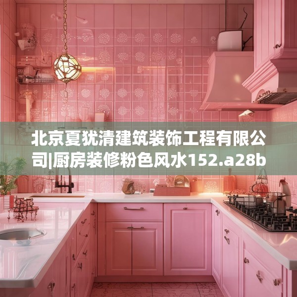 北京夏犹清建筑装饰工程有限公司|厨房装修粉色风水152.a28b29c32fgy.39wew