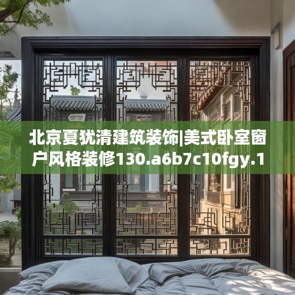 北京夏犹清建筑装饰|美式卧室窗户风格装修130.a6b7c10fgy.17htyj