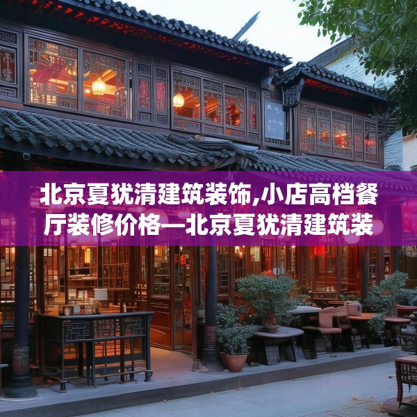 北京夏犹清建筑装饰,小店高档餐厅装修价格—北京夏犹清建筑装饰312.a188b189c192fgy.199dsfds
