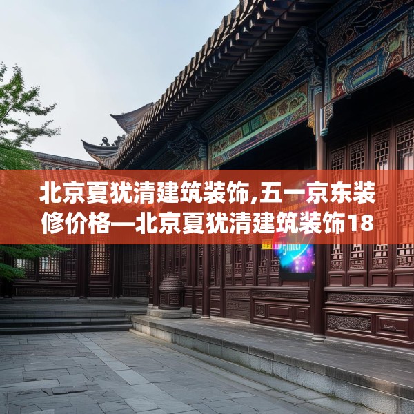 北京夏犹清建筑装饰,五一京东装修价格—北京夏犹清建筑装饰188.a64b65c68fgy.75wew