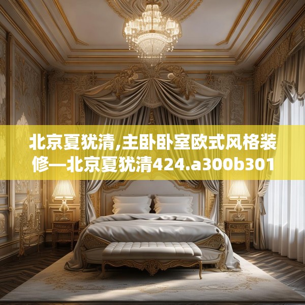 北京夏犹清,主卧卧室欧式风格装修—北京夏犹清424.a300b301c304fgy.311sdA
