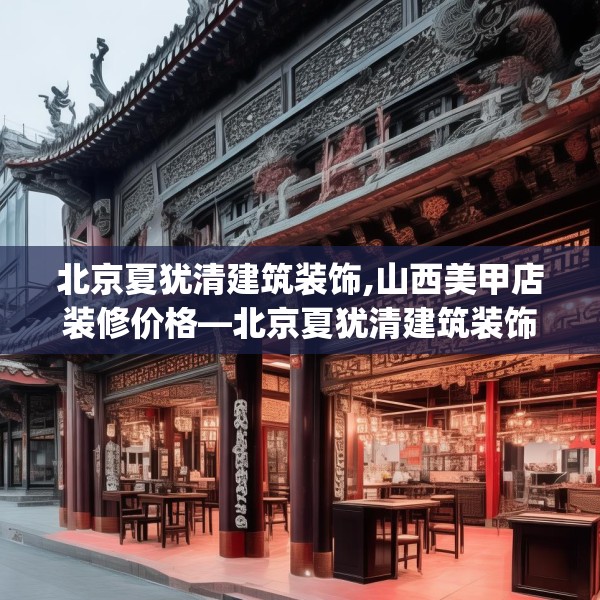 北京夏犹清建筑装饰,山西美甲店装修价格—北京夏犹清建筑装饰179.a55b56c59fgy.66bnbn