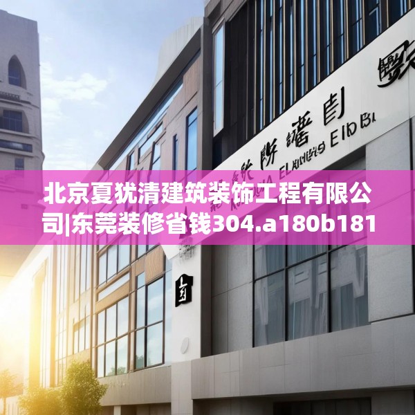 北京夏犹清建筑装饰工程有限公司|东莞装修省钱304.a180b181c184fgy.191dewqe