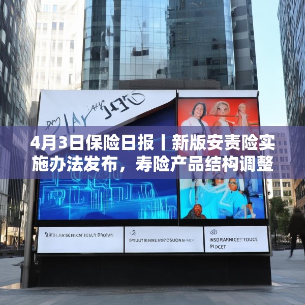 4月3日保险日报丨新版安责险实施办法发布，寿险产品结构调整进行时，保险代理人生态变局