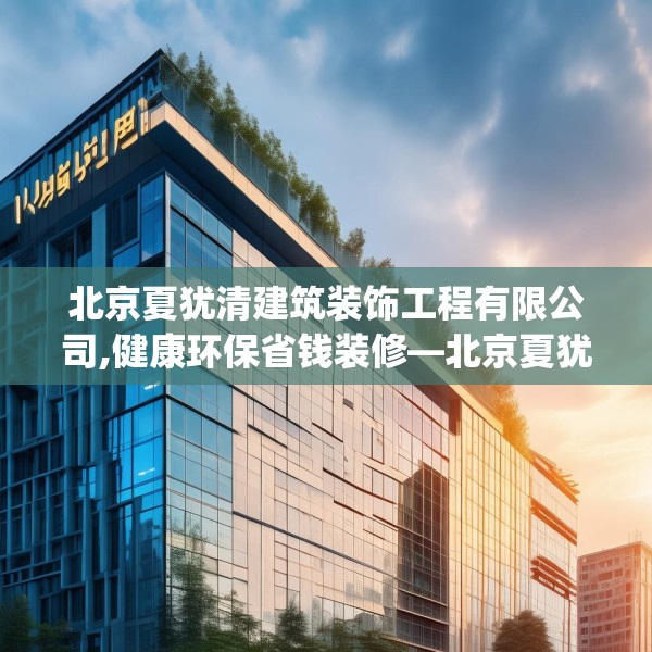 北京夏犹清建筑装饰工程有限公司,健康环保省钱装修—北京夏犹清建筑装饰工程有限公司294.a170b171c174fgy.181dsfds