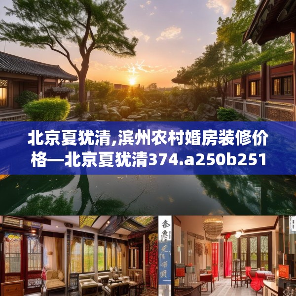 北京夏犹清,滨州农村婚房装修价格—北京夏犹清374.a250b251c254fgy.261xczxv
