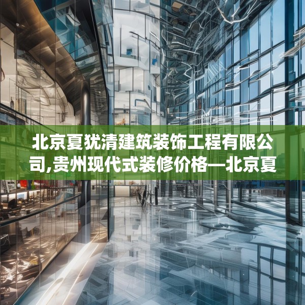 北京夏犹清建筑装饰工程有限公司,贵州现代式装修价格—北京夏犹清建筑装饰工程有限公司445.a321b322c325fgy.332poiy